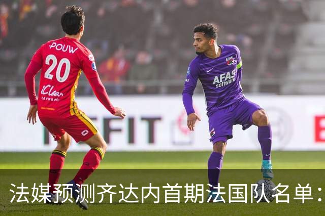 法媒预测齐达内首期法国队名单：卡马文加上位，雅凯有望得到征召